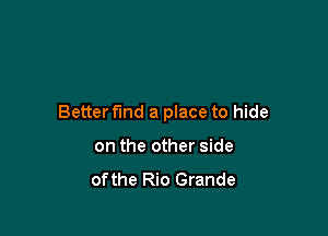 Better fund a place to hide

on the other side

ofthe Rio Grande