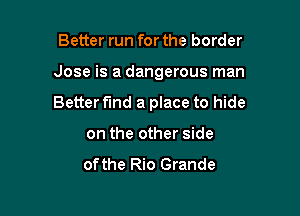 Better run for the border

Jose is a dangerous man

Better fund a place to hide
on the other side

ofthe Rio Grande