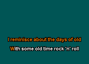 I reminisce about the days of old

With some old time rock 'n' roll