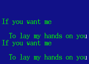 If you want me

To lay my hands on you
If you want me

To lay my hands on you