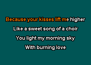 Because your kisses lift me higher

Like a sweet song ofa choir

You light my morning sky

With burning love