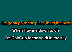 i'm gona go to the place thats the best

When I lay me down to die

i'm Goin' up to the spirit in the sky