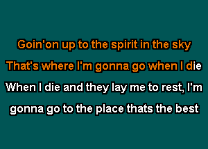 Goin'on up to the spirit in the sky
That's where I'm gonna go when I die
When I die and they lay me to rest, I'm

gonna go to the place thats the best