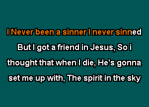 I Never been a sinner I never sinned
But I got a friend in Jesus, 80 i
thought that when I die, He's gonna
set me up with, The spirit in the sky