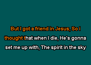 But I got a friend in Jesus, 80 i

thought that when I die, He's gonna

set me up with. The spirit in the sky