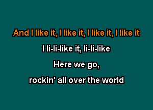 And I like it, I like it, I like it, I like it
I Ii-li-like it, li-li-like

Here we go,

rockin' all over the world