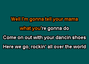 Well I'm gonna tell your mama
what you're gonna do
Come on out with your dancin shoes

Here we go, rockin' all over the world