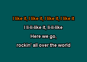 I like it, I like it, I like it, I like it
I Ii-li-like it, Ii-li-like

Here we go,

rockin' all over the world