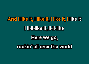 And I like it, I like it, I like it, I like it
I Ii-li-like it, li-li-like

Here we go,

rockin' all over the world