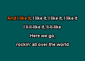 And I like it, I like it, I like it, I like it
I Ii-li-like it, li-li-like

Here we go,

rockin' all over the world