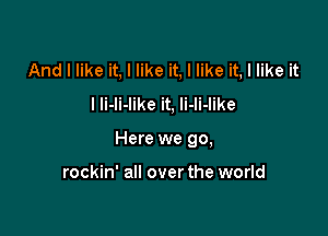 And I like it, I like it, I like it, I like it
I Ii-li-like it, li-li-like

Here we go,

rockin' all over the world