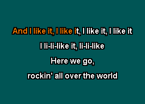 And I like it, I like it, I like it, I like it
I Ii-li-like it, li-li-like

Here we go,

rockin' all over the world