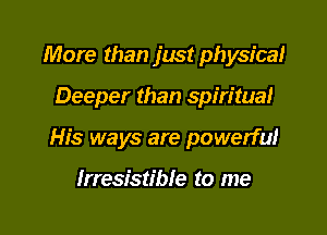 More than just physical

Deeper than spiritual

His ways are powerful

Irresistible to me