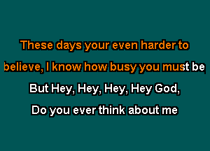 These days your even harder to

believe, I know how busy you must be

But Hey, Hey, Hey. Hey God,

Do you ever think about me