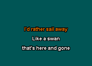 I'd rather sail away

Like a swan

that's here and gone