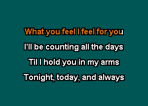 What you feel I feel for you
I'll be counting all the days

Til I hold you in my arms

Tonight, today, and always