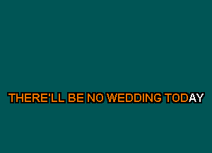 THERE'LL BE NO WEDDING TODAY