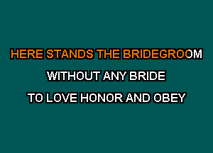 HERE STANDS THE BRIDEGROOM
WITHOUT ANY BRIDE
TO LOVE HONOR AND OBEY