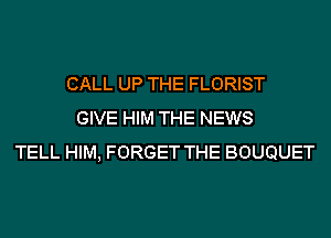 CALL UP THE FLORIST
GIVE HIM THE NEWS
TELL HIM, FORGET THE BOUQUET