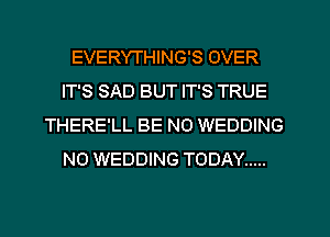 EVERWHING'S OVER
IT'S SAD BUT IT'S TRUE
THERE'LL BE NO WEDDING
N0 WEDDING TODAY .....