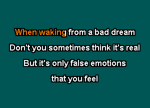 When waking from a bad dream

Don't you sometimes think it's real

But it's only false emotions

that you feel