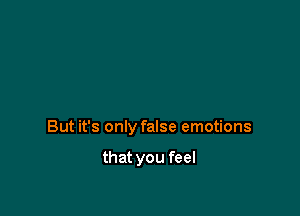 But it's only false emotions

that you feel