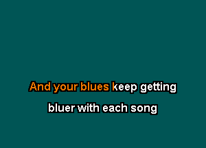 And your blues keep getting

bluer with each song