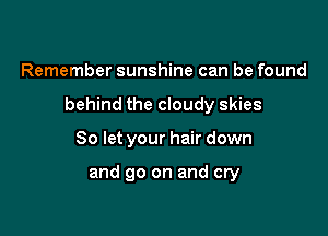 Remember sunshine can be found

behind the cloudy skies

So let your hair down

and go on and cry