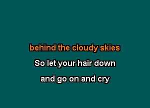 behind the cloudy skies

So let your hair down

and go on and cry