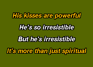 His kisses are po werfu!
Her so irresistible
But he's irresistible

Ifs more than just spiritual
