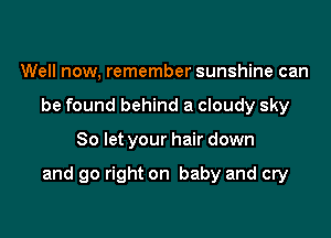 Well now, remember sunshine can
be found behind a cloudy sky

80 let your hair down

and go right on baby and cry