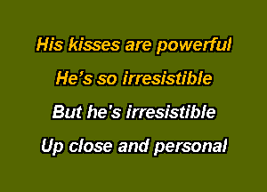 His kisses are powerful
He's so irresistible

But he's irresistible

Up close and personal

g