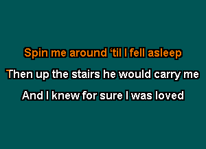 Spin me around til Ifell asleep

Then up the stairs he would carry me

And I knew for sure lwas loved