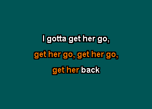 I gotta get her go,

get her go, get her go,
get her back