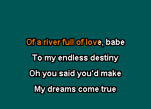 Of a river full of love, babe

To my endless destiny

Oh you said you'd make

My dreams come true