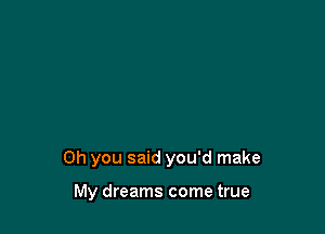 Oh you said you'd make

My dreams come true