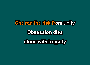 She ran the risk from unity

Obsession dies

alone with tragedy