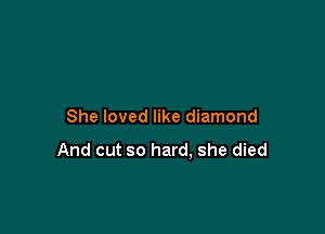 She loved like diamond

And cut so hard, she died