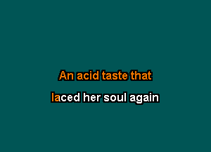 An acid taste that

laced her soul again