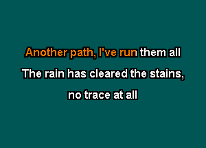 Another path, I've run them all

The rain has cleared the stains,

no trace at all