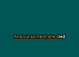 And cut so hard, she died