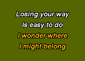 Losing your way
Is easy to do
I wonder where

I might belong