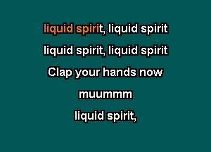 liquid spirit, liquid spirit

liquid spirit, liquid spirit

Clap your hands now
muummm

liquid spirit,