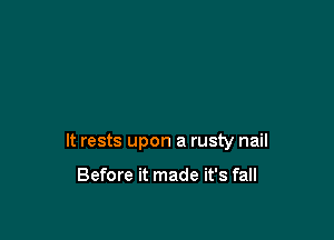 It rests upon a rusty nail

Before it made it's fall