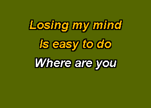 Losing my mind
Is easy to do

Where are you