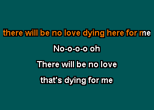 there will be no love dying here for me
No-o-o-o oh

There will be no love

that's dying for me