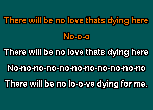 There will be no love thats dying here
No-o-o

There will be no love thats dying here

No-no-no-no-no-no-no-no-no-no-no

There will be no lo-o-ve dying for me.