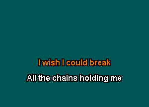 lwish I could break

All the chains holding me
