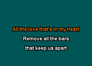 All the love that's in my heart

Remove all the bars

that keep us apart