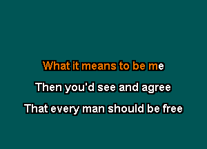 What it means to be me

Then you'd see and agree

That every man should be free